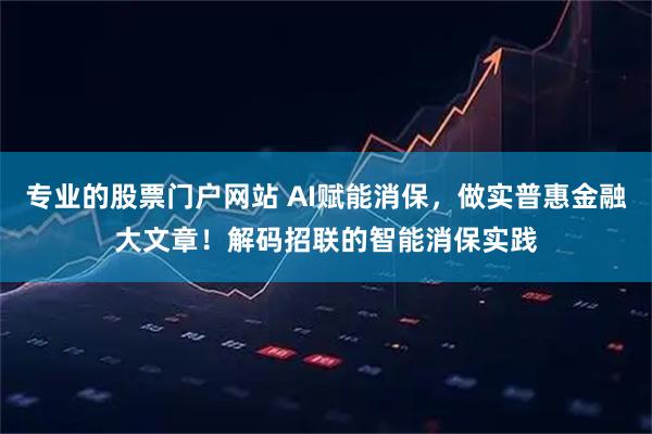 专业的股票门户网站 AI赋能消保，做实普惠金融大文章！解码招联的智能消保实践