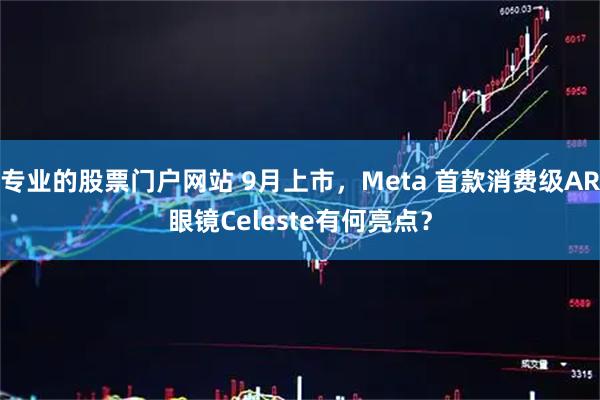 专业的股票门户网站 9月上市，Meta 首款消费级AR眼镜Celeste有何亮点？