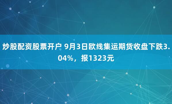 炒股配资股票开户 9月3日欧线集运期货收盘下跌3.04%，报1323元