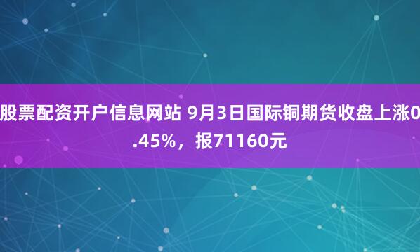 股票配资开户信息网站 9月3日国际铜期货收盘上涨0.45%，报71160元
