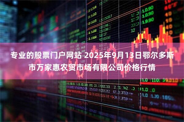 专业的股票门户网站 2025年9月13日鄂尔多斯市万家惠农贸市场有限公司价格行情