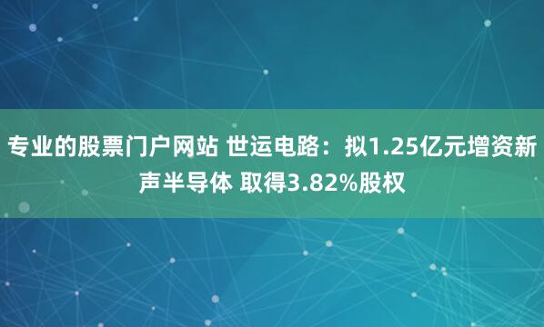 专业的股票门户网站 世运电路：拟1.25亿元增资新声半导体 取得3.82%股权