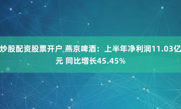 炒股配资股票开户 燕京啤酒：上半年净利润11.03亿元 同比增长45.45%