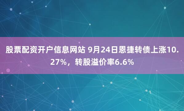 股票配资开户信息网站 9月24日恩捷转债上涨10.27%，转股溢价率6.6%