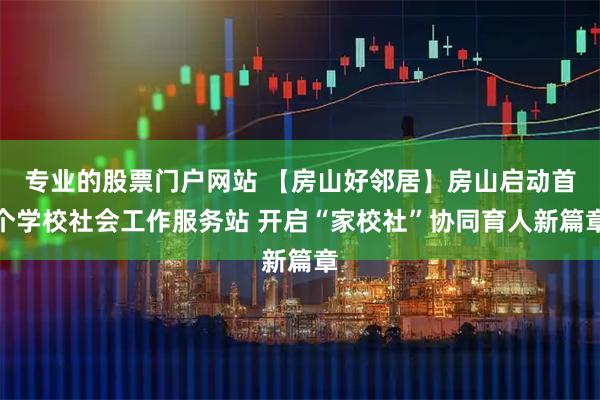 专业的股票门户网站 【房山好邻居】房山启动首个学校社会工作服务站 开启“家校社”协同育人新篇章