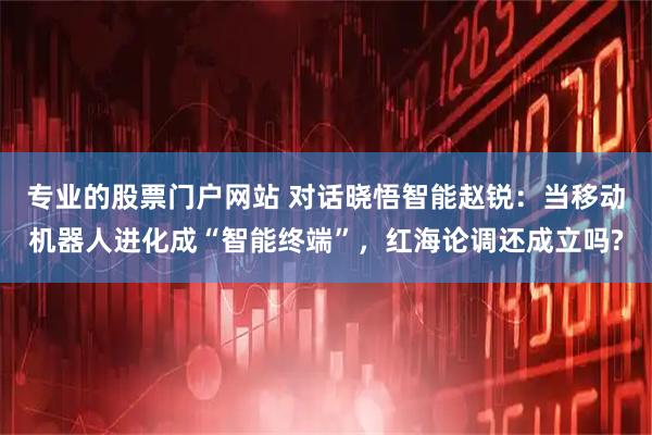 专业的股票门户网站 对话晓悟智能赵锐：当移动机器人进化成“智能终端”，红海论调还成立吗?