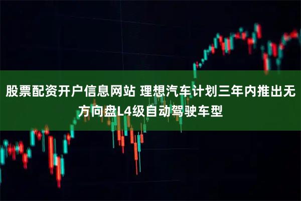 股票配资开户信息网站 理想汽车计划三年内推出无方向盘L4级自动驾驶车型