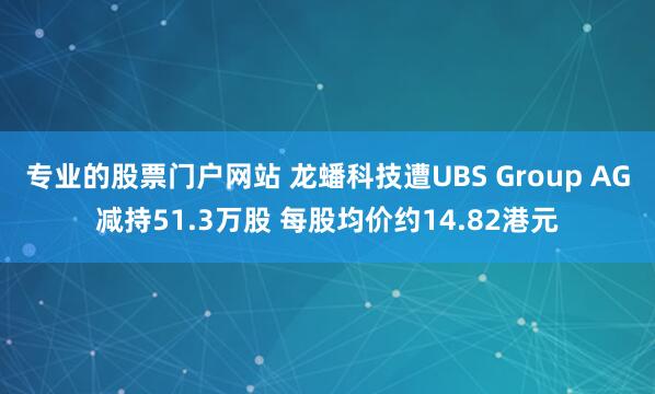 专业的股票门户网站 龙蟠科技遭UBS Group AG减持51.3万股 每股均价约14.82港元