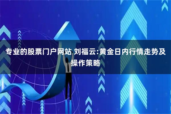 专业的股票门户网站 刘福云:黄金日内行情走势及操作策略
