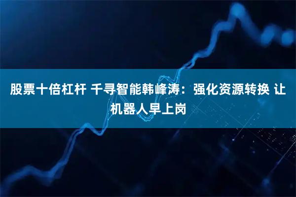 股票十倍杠杆 千寻智能韩峰涛：强化资源转换 让机器人早上岗