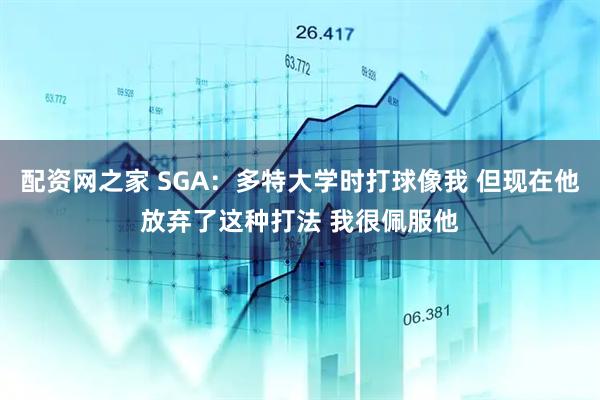 配资网之家 SGA：多特大学时打球像我 但现在他放弃了这种打法 我很佩服他
