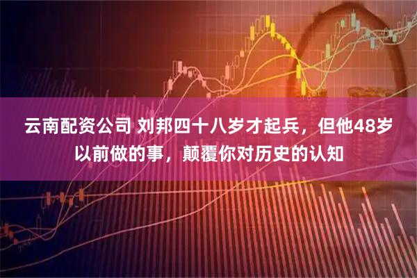 云南配资公司 刘邦四十八岁才起兵，但他48岁以前做的事，颠覆你对历史的认知