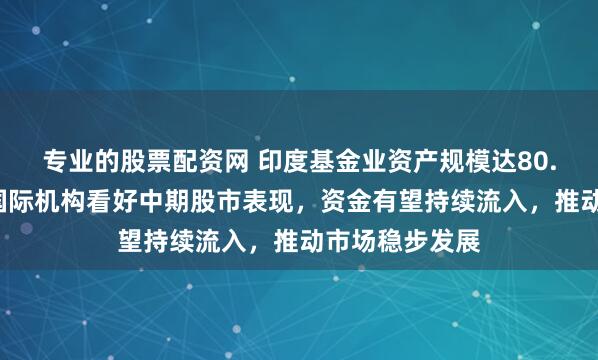 专业的股票配资网 印度基金业资产规模达80.8万亿卢比，国际机构看好中期股市表现，资金有望持续流入，推动市场稳步发展