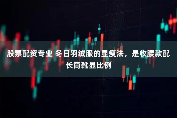 股票配资专业 冬日羽绒服的显瘦法，是收腰款配长筒靴显比例