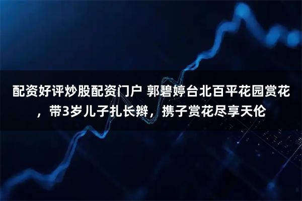配资好评炒股配资门户 郭碧婷台北百平花园赏花，带3岁儿子扎长辫，携子赏花尽享天伦