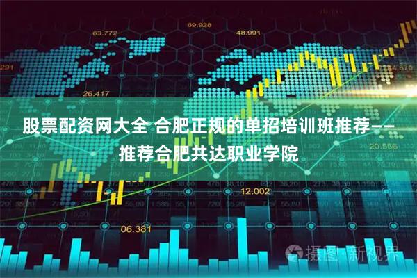 股票配资网大全 合肥正规的单招培训班推荐——推荐合肥共达职业学院