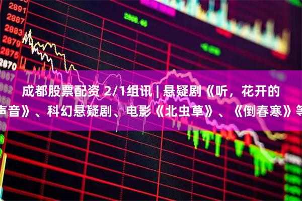 成都股票配资 2/1组讯 | 悬疑剧《听，花开的声音》、科幻悬疑剧、电影《北虫草》、《倒春寒》等