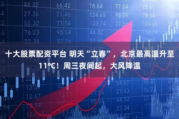 十大股票配资平台 明天“立春”，北京最高温升至11℃！周三夜间起，大风降温