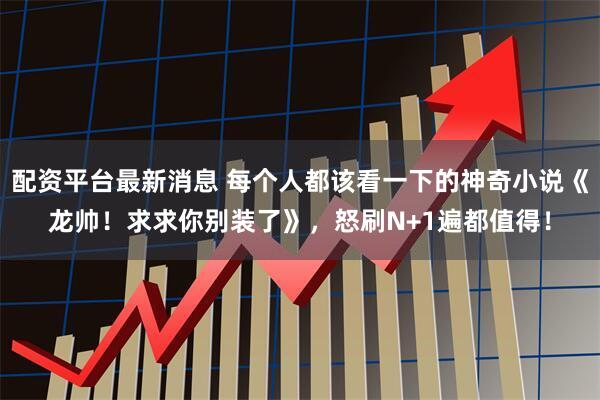 配资平台最新消息 每个人都该看一下的神奇小说《龙帅！求求你别装了》，怒刷N+1遍都值得！
