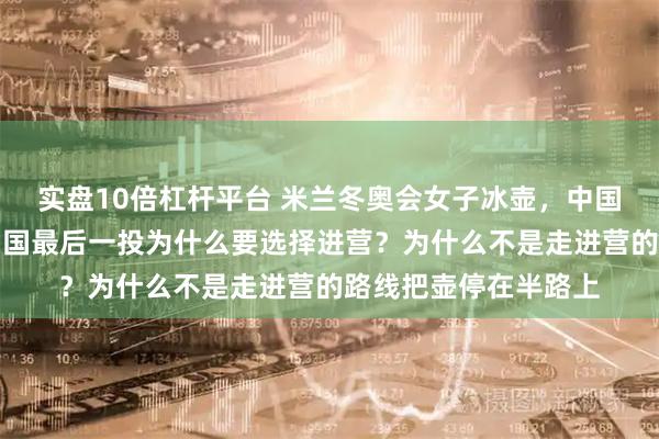 实盘10倍杠杆平台 米兰冬奥会女子冰壶,中国对美国的第八局,中国最后一投为什么要选择进营?为什么不是走进营的路线把壶停在半路上