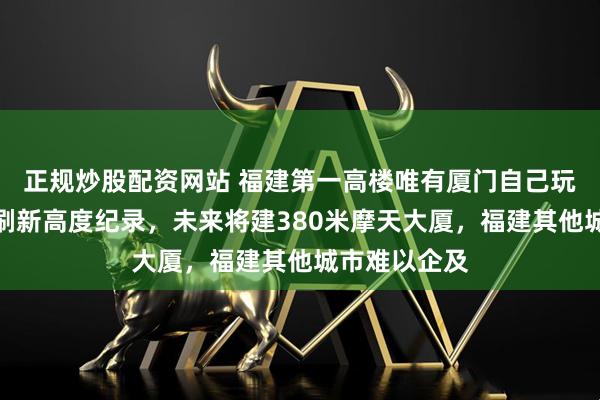 正规炒股配资网站 福建第一高楼唯有厦门自己玩,厦门不断刷新高度纪录,未来将建380米摩天大厦,福建其他城市难以企及