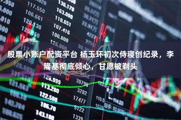 股票小账户配资平台 杨玉环初次侍寝创纪录,李隆基彻底倾心,甘愿被剃头