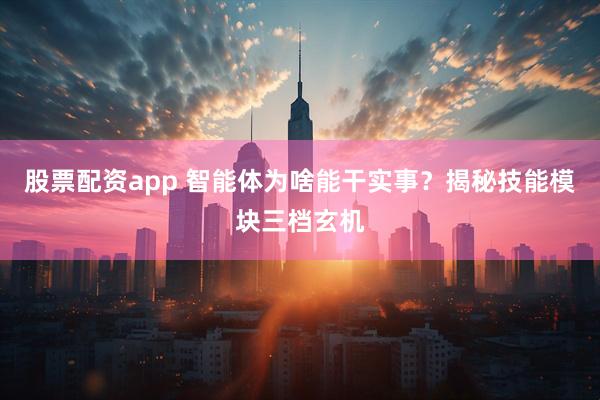 股票配资app 智能体为啥能干实事？揭秘技能模块三档玄机