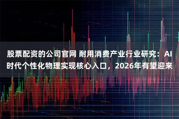 股票配资的公司官网 耐用消费产业行业研究:AI时代个性化物理实现核心入口,2026年有望迎来
