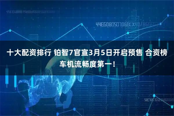 十大配资排行 铂智7官宣3月5日开启预售 合资榜车机流畅度第一！