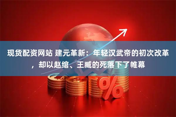 现货配资网站 建元革新：年轻汉武帝的初次改革，却以赵绾、王臧的死落下了帷幕