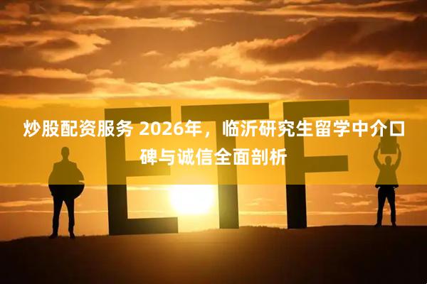 炒股配资服务 2026年,临沂研究生留学中介口碑与诚信全面剖析