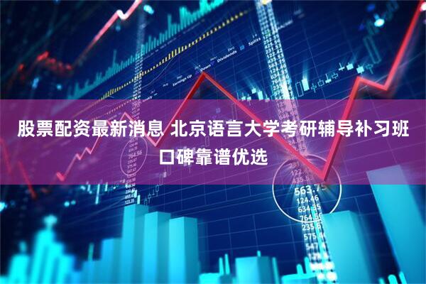 股票配资最新消息 北京语言大学考研辅导补习班口碑靠谱优选