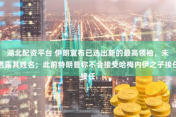 湖北配资平台 伊朗宣布已选出新的最高领袖，未透露其姓名；此前特朗普称不会接受哈梅内伊之子接任