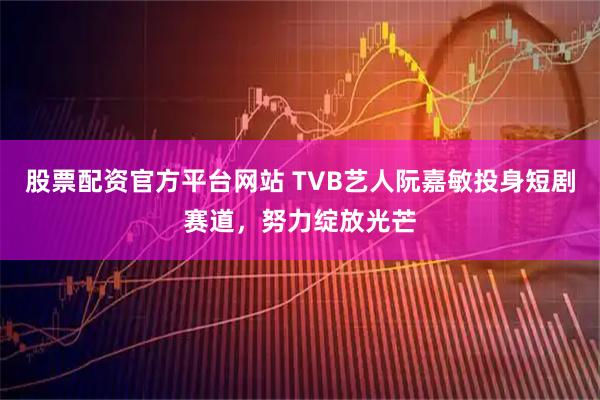 股票配资官方平台网站 TVB艺人阮嘉敏投身短剧赛道，努力绽放光芒