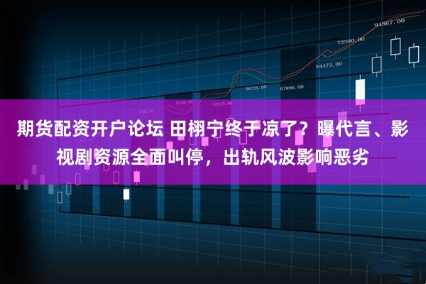 期货配资开户论坛 田栩宁终于凉了？曝代言、影视剧资源全面叫停，出轨风波影响恶劣