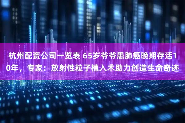 杭州配资公司一览表 65岁爷爷患肺癌晚期存活10年，专家：放射性粒子植入术助力创造生命奇迹