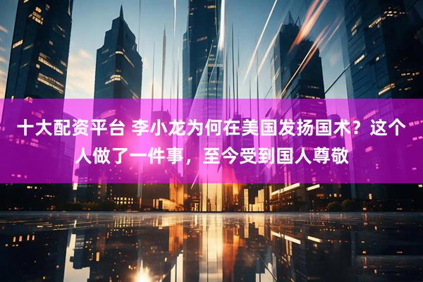 十大配资平台 李小龙为何在美国发扬国术？这个人做了一件事，至今受到国人尊敬