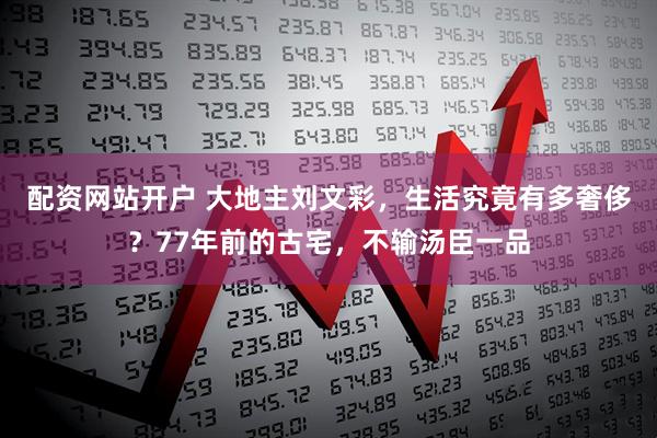 配资网站开户 大地主刘文彩，生活究竟有多奢侈？77年前的古宅，不输汤臣一品