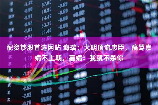 配资炒股首选网站 海瑞：大明顶流忠臣，痛骂嘉靖不上朝，嘉靖：我就不杀你