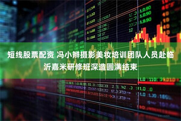 短线股票配资 冯小辫摄影美妆培训团队人员赴临沂嘉米研修班深造圆满结束