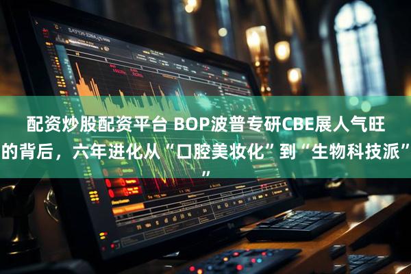 配资炒股配资平台 BOP波普专研CBE展人气旺的背后，六年进化从“口腔美妆化”到“生物科技派”